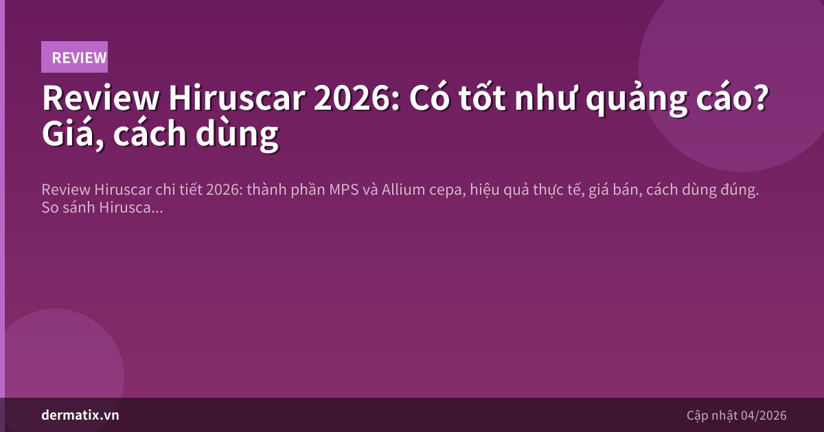 Review Hiruscar 2026: Có tốt như quảng cáo? Giá, cách dùng