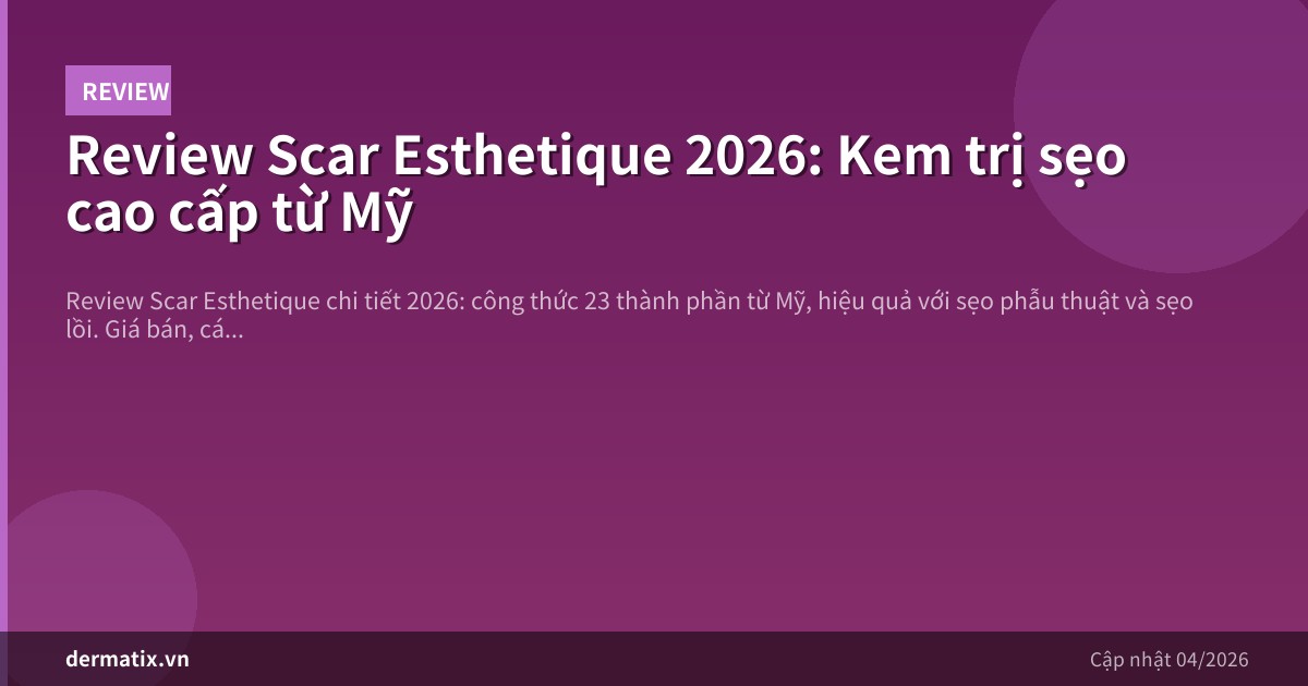 Review Scar Esthetique 2026: Kem trị sẹo cao cấp từ Mỹ
