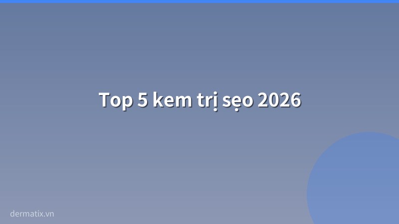 bang xep hang - Top 5 kem trị sẹo tốt nhất 2026: So s&aacute;nh chi tiết v&agrave; tư vấn chọn mua