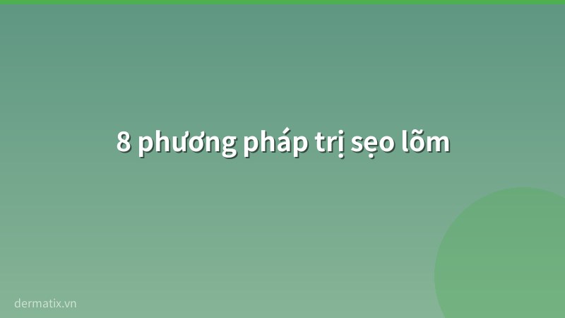 phuong phap - Trị sẹo lõm rỗ: 8 phương pháp hiệu quả nhất 2026